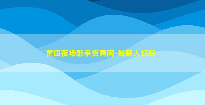 莆田夜场歌手招聘网-我缺人你缺